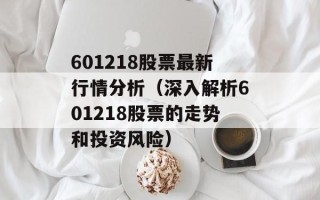 601218股票最新行情分析（深入解析601218股票的走势和投资风险）
