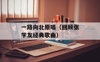 一路向北原唱（回顾张学友经典歌曲）