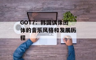 GOT7：韩国偶像团体的音乐风格和发展历程