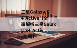 三星Galaxy S4 Active（全面解析三星Galaxy S4 Active手机）