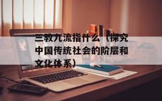 三教九流指什么（探究中国传统社会的阶层和文化体系）