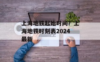 上海地铁起始时间？上海地铁时刻表2024最新