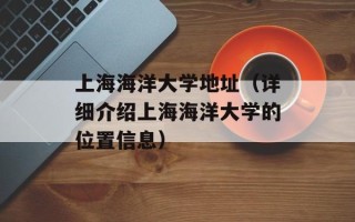 上海海洋大学地址（详细介绍上海海洋大学的位置信息）