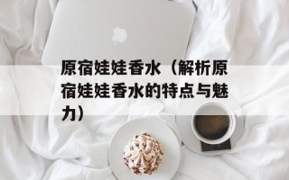 原宿娃娃香水（解析原宿娃娃香水的特点与魅力）