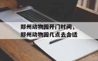 郑州动物园开门时间，郑州动物园几点去合适