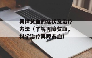 再障贫血的症状及治疗方法（了解再障贫血，科学治疗再障贫血）