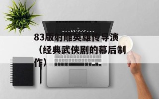 83版射雕英雄传导演（经典武侠剧的幕后制作）