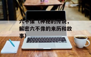 六不像（神秘的传说，解密六不像的来历和故事）