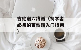 吉他谱六线谱（初学者必备的吉他谱入门指南）