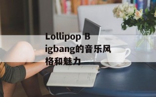 Lollipop Bigbang的音乐风格和魅力