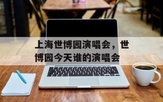 上海世博园演唱会，世博园今天谁的演唱会