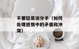 不要轻易说分手（如何处理感情中的矛盾和冲突）