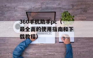 360手机助手pc（最全面的使用指南和下载教程）