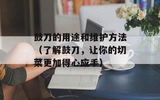 鼓刀的用途和维护方法（了解鼓刀，让你的切菜更加得心应手）