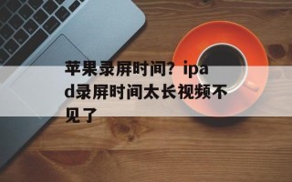 苹果录屏时间？ipad录屏时间太长视频不见了