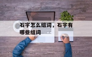 石字怎么组词，石字有哪些组词
