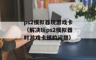 ps2模拟器玩游戏卡（解决玩ps2模拟器时游戏卡顿的问题）