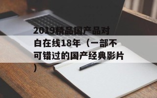 2019精品国产品对白在线18年（一部不可错过的国产经典影片）