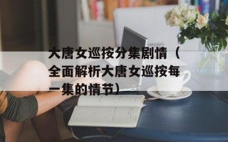 大唐女巡按分集剧情（全面解析大唐女巡按每一集的情节）