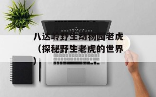 八达岭野生动物园老虎（探秘野生老虎的世界）