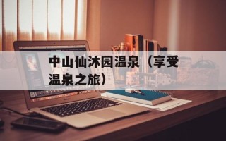 中山仙沐园温泉（享受温泉之旅）