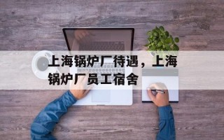 上海锅炉厂待遇，上海锅炉厂员工宿舍