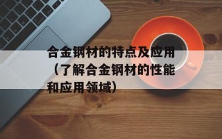 合金钢材的特点及应用（了解合金钢材的性能和应用领域）