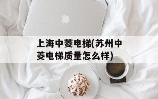 上海中菱电梯(苏州中菱电梯质量怎么样)
