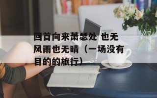 回首向来萧瑟处 也无风雨也无晴（一场没有目的的旅行）