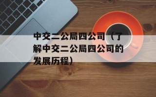 中交二公局四公司（了解中交二公局四公司的发展历程）