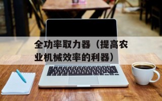 全功率取力器（提高农业机械效率的利器）