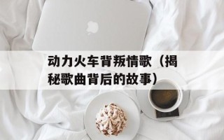 动力火车背叛情歌（揭秘歌曲背后的故事）