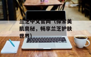 兰芝中文官网（探索美肌奥秘，畅享兰芝护肤世界）