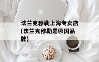 法兰克穆勒上海专卖店(法兰克穆勒是哪国品牌)