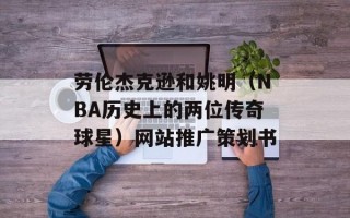 劳伦杰克逊和姚明（NBA历史上的两位传奇球星）网站推广策划书