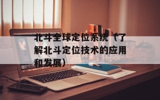 北斗全球定位系统（了解北斗定位技术的应用和发展）