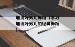 加油好男儿舞蹈（学习加油好男儿的经典舞蹈）