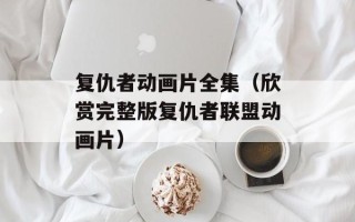 复仇者动画片全集（欣赏完整版复仇者联盟动画片）
