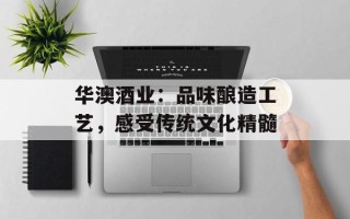 华澳酒业：品味酿造工艺，感受传统文化精髓