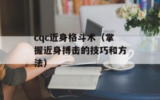 cqc近身格斗术（掌握近身搏击的技巧和方法）