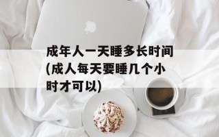 成年人一天睡多长时间(成人每天要睡几个小时才可以)