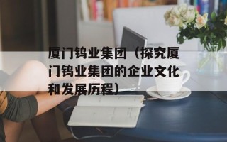 厦门钨业集团（探究厦门钨业集团的企业文化和发展历程）