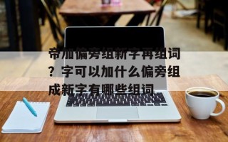 帝加偏旁组新字再组词？字可以加什么偏旁组成新字有哪些组词