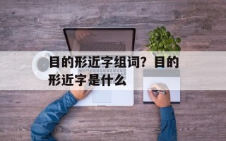 目的形近字组词？目的形近字是什么