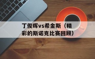 丁俊晖vs希金斯（精彩的斯诺克比赛回顾）