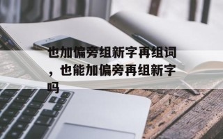 也加偏旁组新字再组词，也能加偏旁再组新字吗