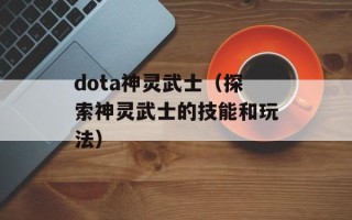dota神灵武士（探索神灵武士的技能和玩法）