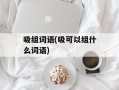 吸组词语(吸可以组什么词语)