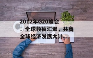 2012年G20峰会：全球领袖汇聚，共商全球经济发展大计