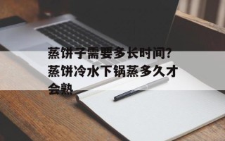 蒸饼子需要多长时间？蒸饼冷水下锅蒸多久才会熟